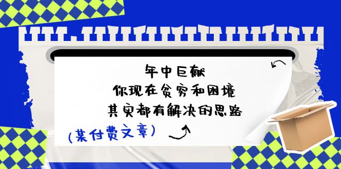 公众号付费文章：年中巨献-你现在贫穷和困境，其实都有解决的思路(进来抄作业)_免费分享网络创业,副业,信息差项目的老牌资源整合平台！金铲子项目