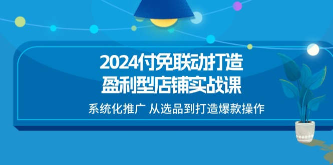 2024付免联动打造盈利型店铺实战课，系统化推广从选品到打造爆款操作_免费分享网络创业,副业,信息差项目的老牌资源整合平台！金铲子项目