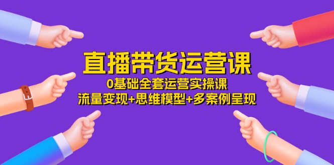 直播带货运营课，0基础全套运营实操流量思维模型多案例呈现（34节）_免费分享网络创业,副业,信息差项目的老牌资源整合平台！金铲子项目