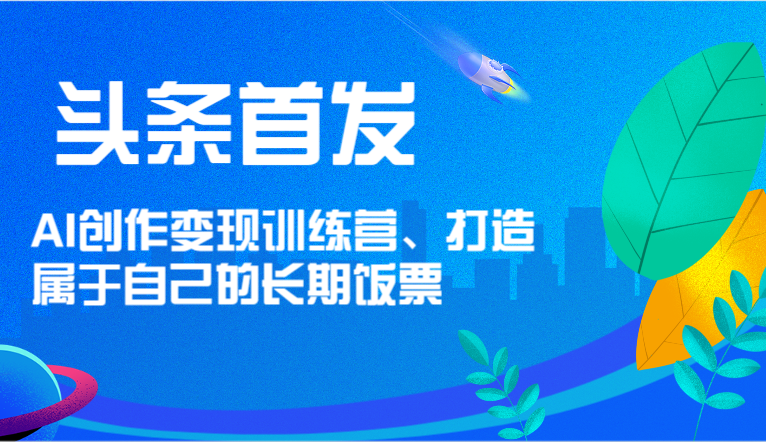 头条首发AI创作训练营，打造属于自己的长期饭票_免费分享网络创业,副业,信息差项目的老牌资源整合平台！金铲子项目