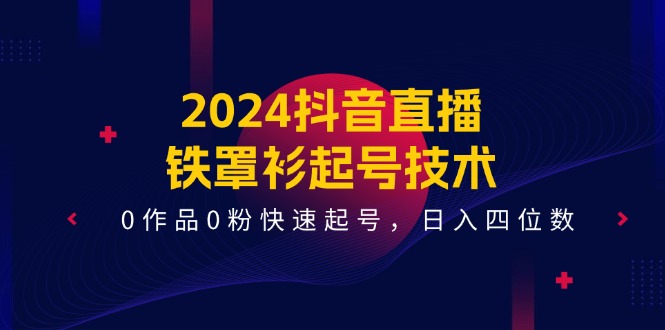 2024抖音直播铁罩衫起号技术，0作品0粉快速起号，四位数（14节课）_免费分享网络创业,副业,信息差项目的老牌资源整合平台！金铲子项目