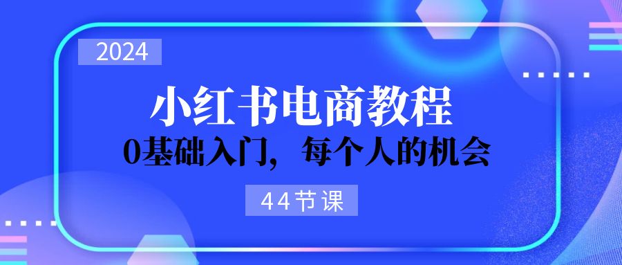 2024从0-1学习小红书电商，0基础入门，每个人的机会（45节）_免费分享网络创业,副业,信息差项目的老牌资源整合平台！金铲子项目