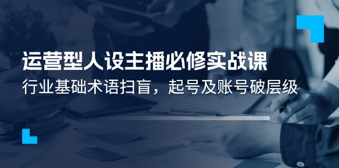 运营型人设主播必修实战课：行业基础术语扫盲，起号及账号破层级_免费分享网络创业,副业,信息差项目的老牌资源整合平台！金铲子项目