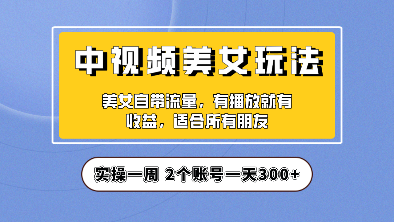 （6724期）实操，【中视频美女号】项目拆解，保姆级教程助力你快速成单_免费分享网络创业,副业,信息差项目的老牌资源整合平台！金铲子项目