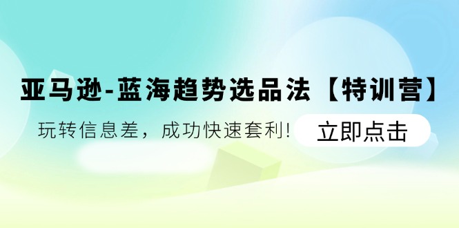 亚马逊蓝海趋势选品法【特训营】：玩转信息差，成功快速套利_免费分享网络创业,副业,信息差项目的老牌资源整合平台！金铲子项目
