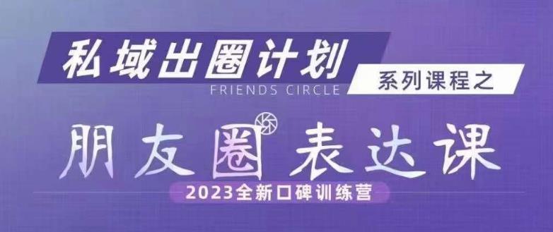 私域出圈计划系列课程之朋友圈表达课，2023全新口碑训练营_免费分享网络创业,副业,信息差项目的老牌资源整合平台！金铲子项目