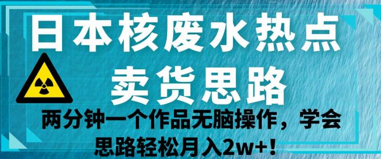 日本核废水热点卖货思路，两分钟一个作品无脑操作，学会思路【揭秘】_免费分享网络创业,副业,信息差项目的老牌资源整合平台！金铲子项目