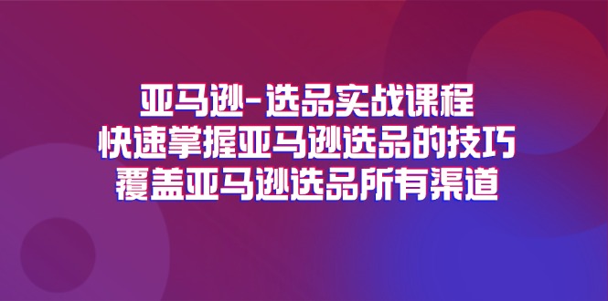 亚马逊选品实战课程，快速掌握亚马逊选品的技巧，覆盖亚马逊选品所有渠道_免费分享网络创业,副业,信息差项目的老牌资源整合平台！金铲子项目