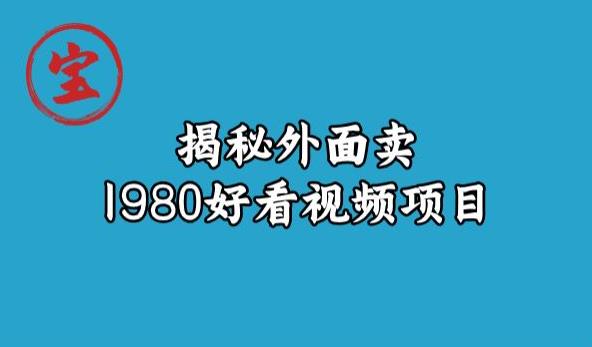 宝哥揭秘外面卖1980好看视频项目，投入时间少，操作难度低_免费分享网络创业,副业,信息差项目的老牌资源整合平台！金铲子项目