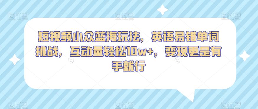 短视频小众蓝海玩法，英语易错单词挑战，互动量，更是有手就行【揭秘】_免费分享网络创业,副业,信息差项目的老牌资源整合平台！金铲子项目