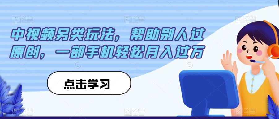 中视频另类玩法，帮助别人过原创，一部手机【揭秘】_免费分享网络创业,副业,信息差项目的老牌资源整合平台！金铲子项目