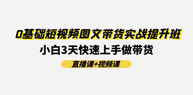 0基础短视频图文带货实战提升班，小白3天快速上手做带货(直播课视频课)_免费分享网络创业,副业,信息差项目的老牌资源整合平台！金铲子项目