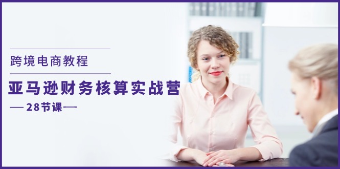 跨境电商教程：亚马逊财务核算实战营（28节课）_免费分享网络创业,副业,信息差项目的老牌资源整合平台！金铲子项目