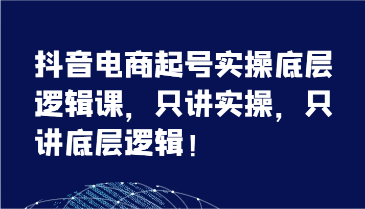 抖音电商起号实操底层逻辑课，只讲实操，只讲底层逻辑（7节）_免费分享网络创业,副业,信息差项目的老牌资源整合平台！金铲子项目