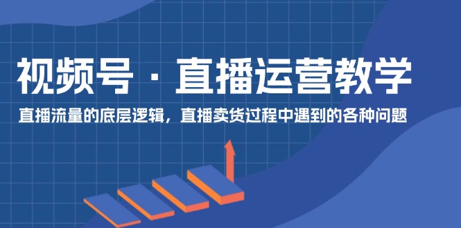 视频号直播运营教学：直播流量的底层逻辑，直播卖货过程中遇到的各种问题_免费分享网络创业,副业,信息差项目的老牌资源整合平台！金铲子项目