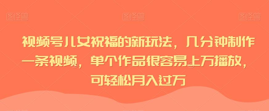 视频号儿女祝福的新玩法，几分钟制作一条视频，单个作品很容易播放，可_免费分享网络创业,副业,信息差项目的老牌资源整合平台！金铲子项目