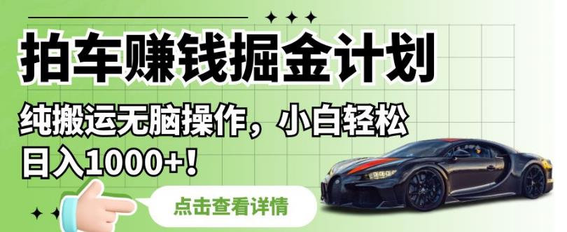 拍车赚钱掘金计划，纯搬运无脑操作，小白【揭秘】_免费分享网络创业,副业,信息差项目的老牌资源整合平台！金铲子项目
