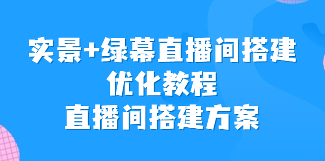 （6778期）实景绿幕直播间搭建优化教程，直播间搭建方案_免费分享网络创业,副业,信息差项目的老牌资源整合平台！金铲子项目
