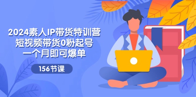 2024素人IP带货特训营，短视频带货0粉起号，一个月即可爆单（156节）_免费分享网络创业,副业,信息差项目的老牌资源整合平台！金铲子项目
