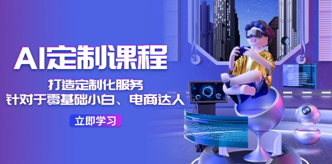 AI定制课程，打造定制化服务（针对于零基础小白、电商达人）36节课_免费分享网络创业,副业,信息差项目的老牌资源整合平台！金铲子项目