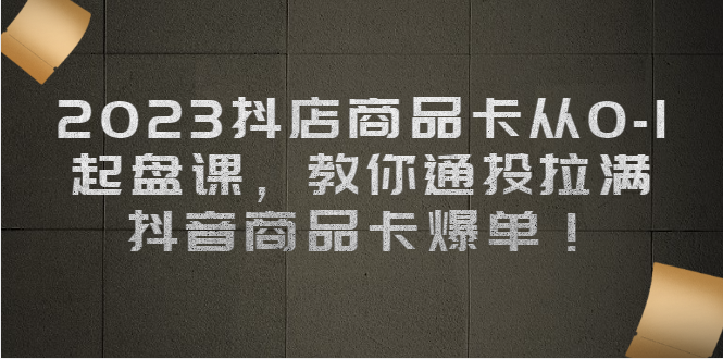 （6808期）2023抖店商品卡从0-1起盘课，教你通投拉满，抖音商品卡爆单_免费分享网络创业,副业,信息差项目的老牌资源整合平台！金铲子项目