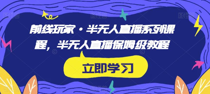 前线玩家·半无人直播系列课程，半无人直播保姆级教程_免费分享网络创业,副业,信息差项目的老牌资源整合平台！金铲子项目