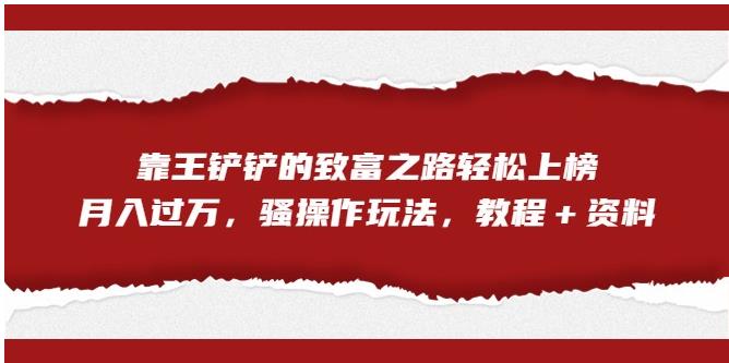 靠王铲铲的致富之路上榜骚操作玩法（教程资料）【揭秘】_免费分享网络创业,副业,信息差项目的老牌资源整合平台！金铲子项目