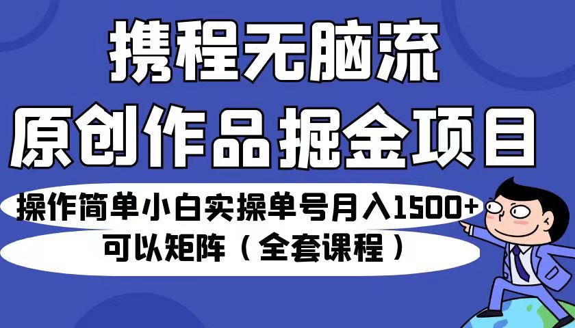 （6828期）携程无脑流原创作品掘金项目，小白实操单号可以矩阵（全套课程）_免费分享网络创业,副业,信息差项目的老牌资源整合平台！金铲子项目