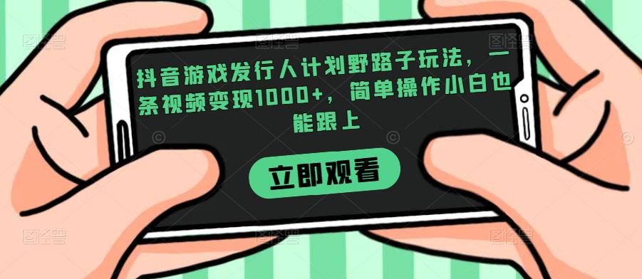 抖音游戏发行人计划野路子玩法，一条视频，简单操作小白也能跟上【揭秘】_免费分享网络创业,副业,信息差项目的老牌资源整合平台！金铲子项目