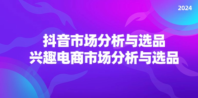 2024抖音/市场分析与选品，兴趣电商市场分析与选品_免费分享网络创业,副业,信息差项目的老牌资源整合平台！金铲子项目