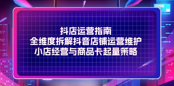 抖店运营指南，全维度拆解抖音店铺运营维护，小店经营与商品卡起量策略_免费分享网络创业,副业,信息差项目的老牌资源整合平台！金铲子项目