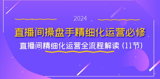 直播间操盘手精细化运营必修，直播间精细化运营全流程解读(11节)_免费分享网络创业,副业,信息差项目的老牌资源整合平台！金铲子项目