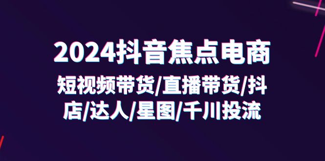 2024抖音焦点电商：短视频带货/直播带货/抖店/达人/星图/千川投流/32节课_免费分享网络创业,副业,信息差项目的老牌资源整合平台！金铲子项目