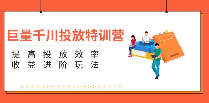 巨量千川投放特训营：提高投放效率和进阶玩法（5节）_免费分享网络创业,副业,信息差项目的老牌资源整合平台！金铲子项目