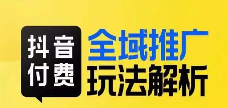抖音付费全域推广玩法解析，抓住平台红利，小付费撬动大流量_免费分享网络创业,副业,信息差项目的老牌资源整合平台！金铲子项目