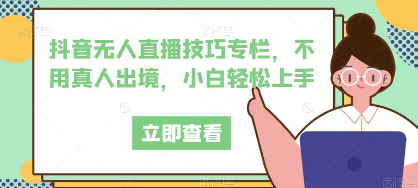 抖音无人直播技巧专栏，不用真人出境，小白上手_免费分享网络创业,副业,信息差项目的老牌资源整合平台！金铲子项目