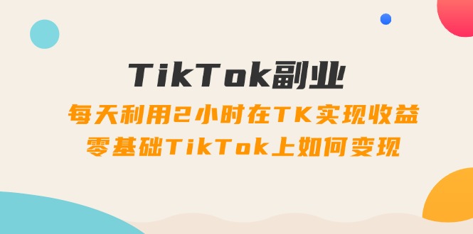 TikTok副业课：每天利用2小时在TK实现，零基础TikTok上如何（34节）_免费分享网络创业,副业,信息差项目的老牌资源整合平台！金铲子项目
