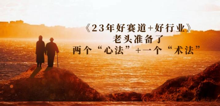某收费文章《23年好赛道好行业》老头准备了两个“心法”一个“术法”_免费分享网络创业,副业,信息差项目的老牌资源整合平台！金铲子项目