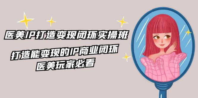 医美IP打造闭环实操班，打造能的IP商业闭环，医美玩家必看（22节）_免费分享网络创业,副业,信息差项目的老牌资源整合平台！金铲子项目