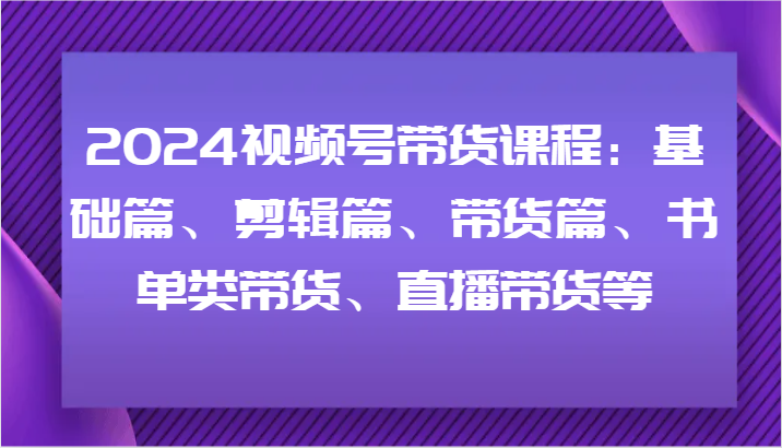 2024视频号带货课程：基础篇、剪辑篇、带货篇、书单类带货、直播带货等_免费分享网络创业,副业,信息差项目的老牌资源整合平台！金铲子项目