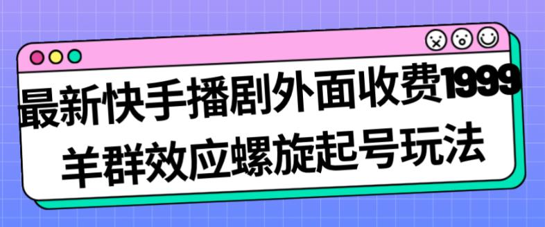 最新快手播剧外面收费1999羊群效应螺旋起号玩法配合流量几百完全不是问题_免费分享网络创业,副业,信息差项目的老牌资源整合平台！金铲子项目