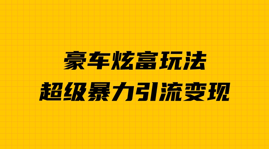 （6873期）豪车炫富独家玩法，暴力引流多重，手把手教学_免费分享网络创业,副业,信息差项目的老牌资源整合平台！金铲子项目