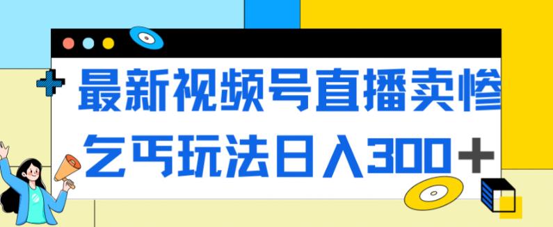 最新视频号直播卖惨乞讨玩法，流量嘎嘎滴，_免费分享网络创业,副业,信息差项目的老牌资源整合平台！金铲子项目