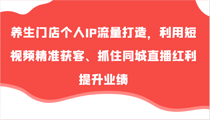 养生门店个人IP流量打造，利用短视频精准获客、抓住同城直播红利提升业绩（57节）_免费分享网络创业,副业,信息差项目的老牌资源整合平台！金铲子项目