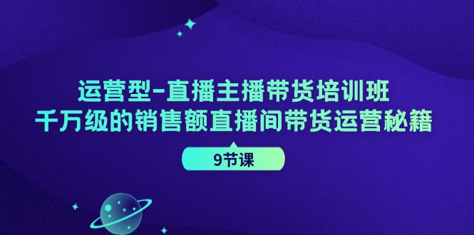 运营型直播主播带货培训班，千万级的销售额直播间带货运营秘籍（9节课）_免费分享网络创业,副业,信息差项目的老牌资源整合平台！金铲子项目