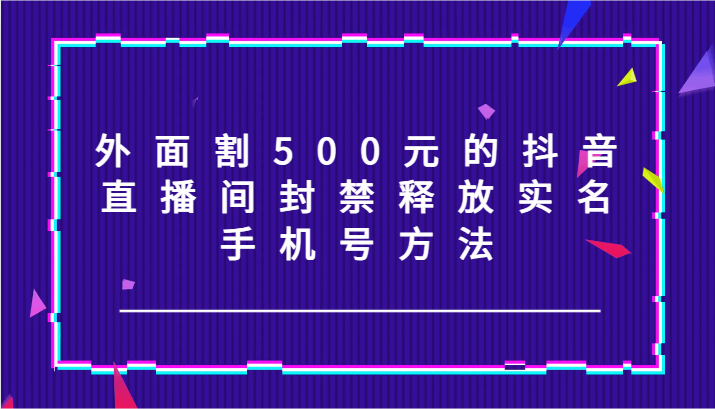 外面割500元的抖音直播间封禁释放实名/手机号方法_免费分享网络创业,副业,信息差项目的老牌资源整合平台！金铲子项目