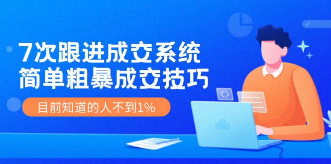 《7次跟进成交系统》简单粗暴的成交技巧，目前不到1%的人知道_免费分享网络创业,副业,信息差项目的老牌资源整合平台！金铲子项目