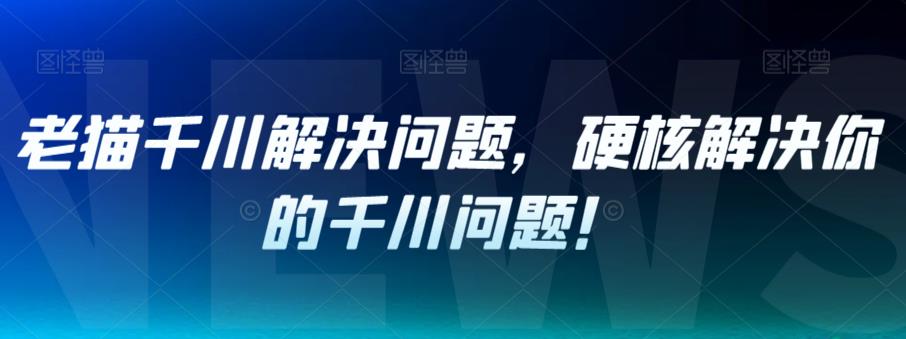 老猫千川解决问题，硬核解决你的千川问题_免费分享网络创业,副业,信息差项目的老牌资源整合平台！金铲子项目