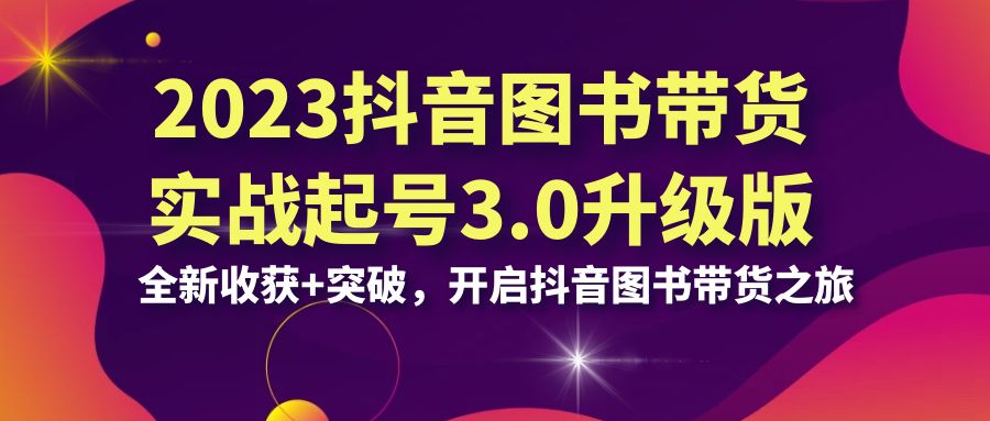 （6889期）2023抖音图书带货实战起号3.0升级版：全新收获突破，开启抖音图书带货…_免费分享网络创业,副业,信息差项目的老牌资源整合平台！金铲子项目
