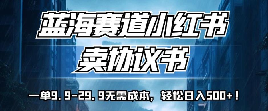 蓝海赛道小红书卖协议书，一单9.9-29.9无需成本，【揭秘】_免费分享网络创业,副业,信息差项目的老牌资源整合平台！金铲子项目
